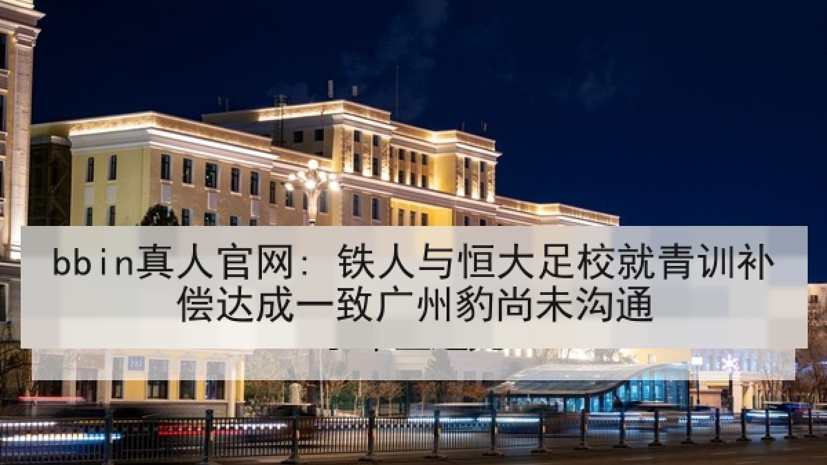 bbin真人官网: 铁人与恒大足校就青训补偿达成一致广州豹尚未沟通