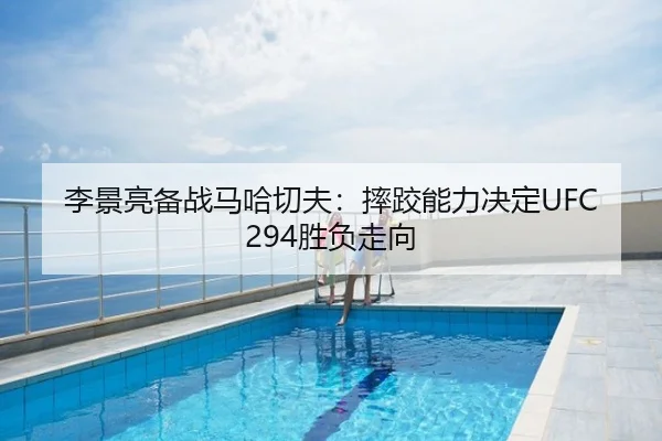 李景亮备战马哈切夫：摔跤能力决定UFC294胜负走向