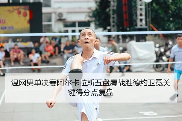 温网男单决赛阿尔卡拉斯五盘鏖战胜德约卫冕关键得分点复盘