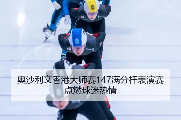 奥沙利文香港大师赛147满分杆表演赛点燃球迷热情