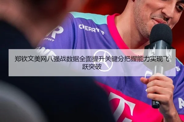 郑钦文美网八强战数据全面提升关键分把握能力实现飞跃突破