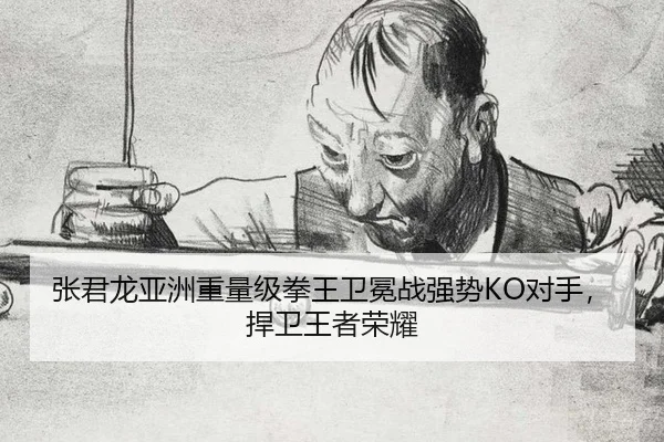 张君龙亚洲重量级拳王卫冕战强势KO对手，捍卫王者荣耀