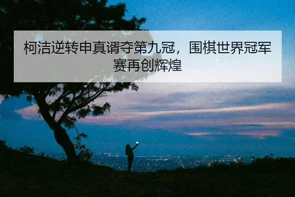 ke-jie-ni-zhuan-shen-zhen-xu-duo-di-jiu-guan-wei-qi-shi-jie-guan-jun-sai-zai-chuang-hui-huang-2-133.jpg