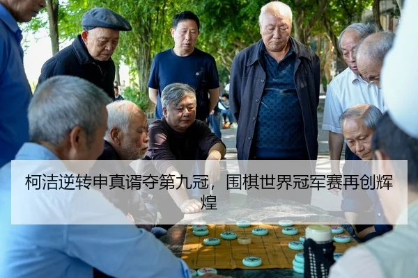 柯洁逆转申真谞夺第九冠，围棋世界冠军赛再创辉煌