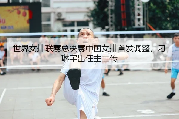 世界女排联赛总决赛中国女排首发调整，刁琳宇出任主二传