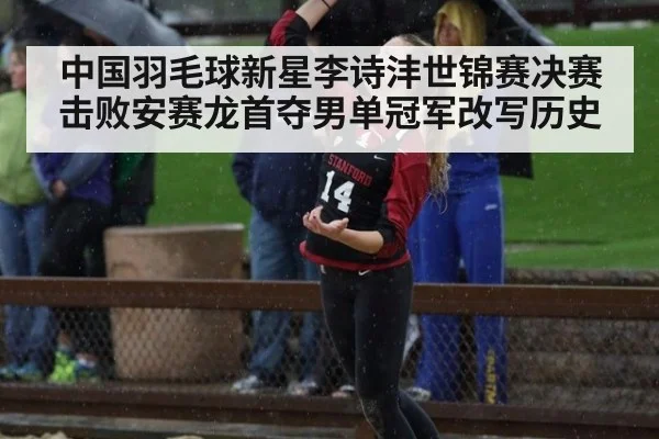 中国羽毛球新星李诗沣世锦赛决赛击败安赛龙首夺男单冠军改写历史