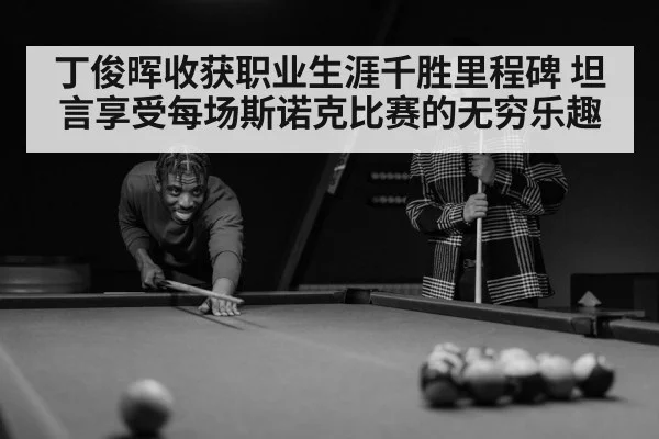 丁俊晖收获职业生涯千胜里程碑 坦言享受每场斯诺克比赛的无穷乐趣