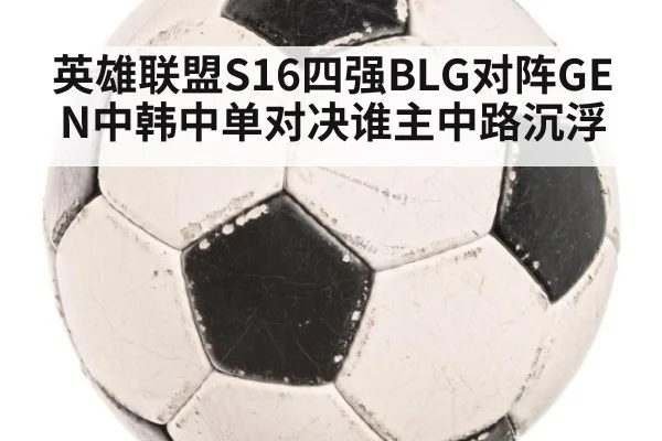 英雄联盟S16四强BLG对阵GEN中韩中单对决谁主中路沉浮