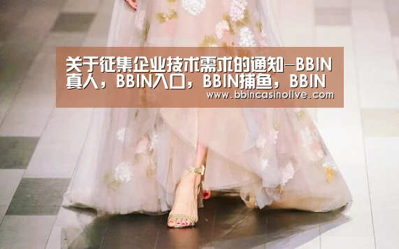 关于征集企业技术需求的通知-BBIN真人,BBIN入口,BBIN捕鱼,BBIN棋牌(图1) BBIN真人,BBIN入口,BBIN捕鱼,BBIN棋牌
