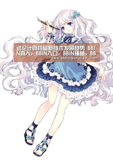 试论计算机最新技术发展趋势_BBIN真人,BBIN入口,BBIN捕鱼,BBIN棋牌(图1) BBIN真人,BBIN入口,BBIN捕鱼,BBIN棋牌