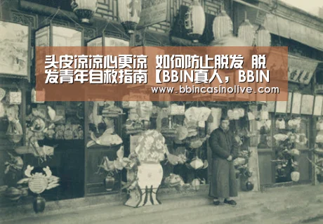 头皮凉凉心更凉 如何防止脱发 脱发青年自救指南【BBIN真人,BBIN入口,BBIN捕鱼,BBIN棋牌】(图1) BBIN真人,BBIN入口,BBIN捕鱼,BBIN棋牌